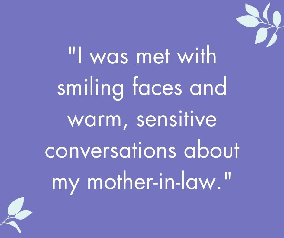 I was met with smiling faces and warm, sensitive conversations about my mother-in-law